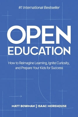 Open Education: How to Reimagine Learning, Ignite Curiosity, and Prepare Your Kids for Success by Bowman, Matt