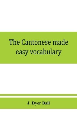 The Cantonese made easy vocabulary; a small dictionary in English and Cantonese, containing words and phrases used in the spoken language, with the cl by Dyer Ball, J.