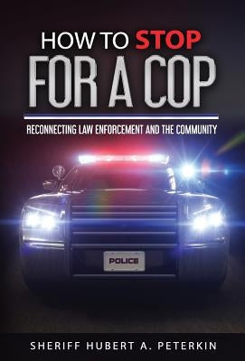 How to Stop for a Cop: Reconnecting Law Enforcement and the Community by Peterkin, Hubert a.