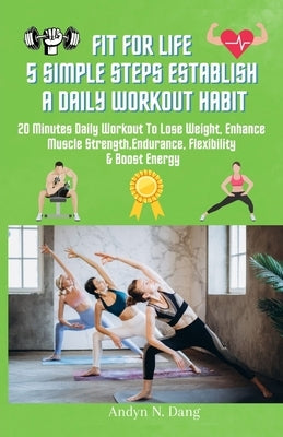 Fit for Life 5 Simple Steps Establish a Daily Workout Habit: 20 Minutes Daily Workout to Lose Weight, Enhances Muscle strength, Endurance, Flexibility by Dang, Andyn N.