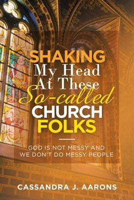 Shaking My Head at These So-Called Church Folks: God Is Not Messy and We Don't Do Messy People by Aaron, Cassandra J.