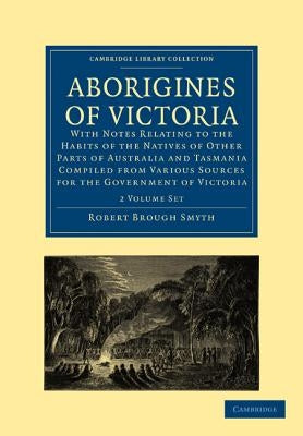 Aborigines of Victoria 2 Volume Paperback Set: With Notes Relating to the Habits of the Natives of Other Parts of Australia and Tasmania Compiled from by Smyth, Robert Brough