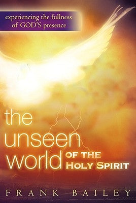 Unseen World of the Holy Spirit: Experiencing the Fullness of God's Presence by Bailey, Frank