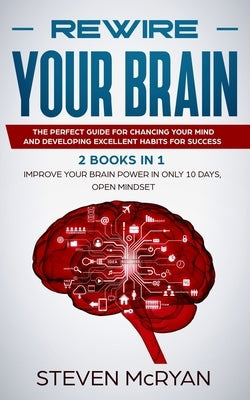Rewire Your Brain: The Perfect Guide For Chaging Your Mind And Developing Excellent Habits For Success 2 BOOKS IN 1: Improve Your Brain P by McRyan, Steven