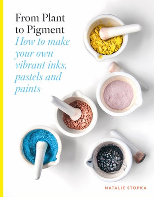 From Plant to Pigment: How to Make Paint, Pastels and Chalks from Plants by Stopka, Natalie