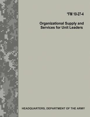 Organizational Supply and Services for Unit Leaders (FM 10-27-4) by Army, Department Of the