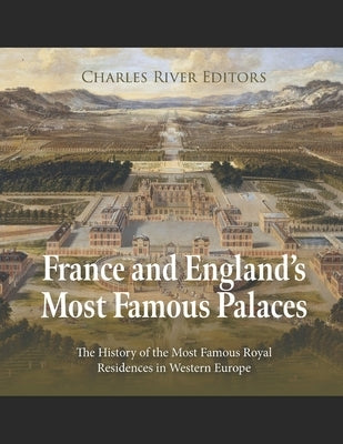 France and England's Most Famous Palaces: The History of the Most Famous Royal Residences in Western Europe by Charles River