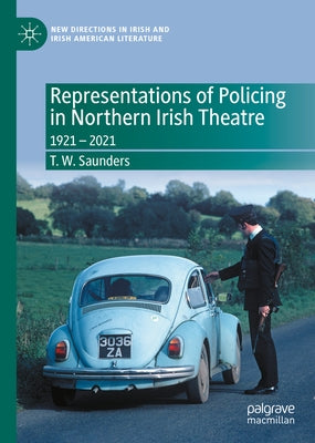 Representations of Policing in Northern Irish Theatre: 1921 - 2021 by Saunders, T. W.