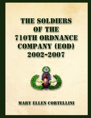 The Soldiers of the 710th Ordnance Company (EOD) 2002-2007 by Cortellini, Mary Ellen