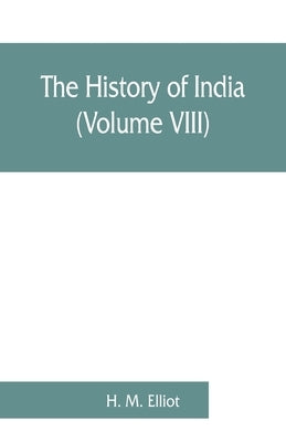 The history of India: as told by its own historians. The Muhammadan period (Volume VIII) by M. Elliot, H.