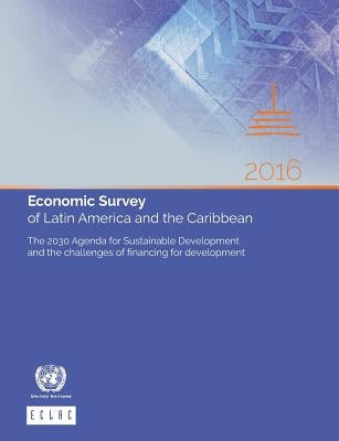 Economic Survey of Latin America and the Caribbean 2016: The 2030 Agenda for Sustainable Development and the Challenges of Financing for Development by United Nations Publications