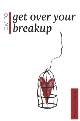 How To Get Over Your Breakup: The Definitive Guide To Recovering From A Breakup and Moving On With Life by Adamson, Rachel