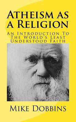 Atheism as a Religion: An Introduction to the World's Least Understood Faith by Dobbins, Mike