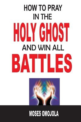 How To Pray In The Holy Ghost And Win All Battles by Omojola, Moses