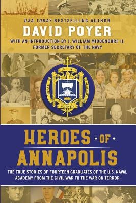Heroes Of Annapolis: The True Stories of Fourteen Graduates of the U.S. Naval Academy, from the Civil War to the War on Terror by Poyer, David