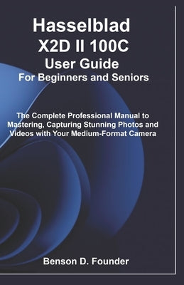 Hasselblad X2D II 100C User Guide For Beginners and Seniors: The Complete Professional Manual to Mastering, Capturing Stunning Photos and Videos with by Founder, Benson D.