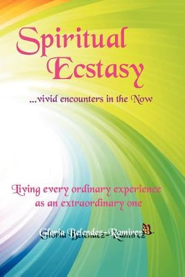 Spiritual Ecstasy: vivid encounters in the Now by Belendez-Ramirez, Gloria