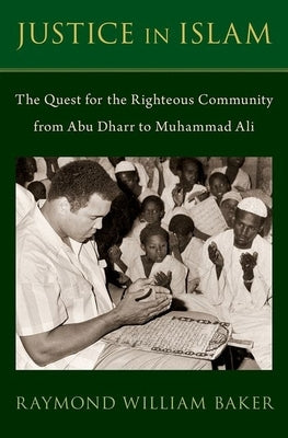 Justice in Islam: The Quest for the Righteous Community from Abu Dharr to Muhammad Ali by Baker, Raymond William