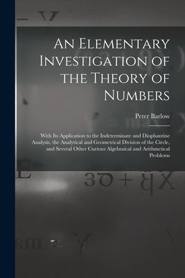 An Elementary Investigation of the Theory of Numbers: With Its Application to the Indeterminate and Diophantine Analysis, the Analytical and Geometric by Barlow, Peter