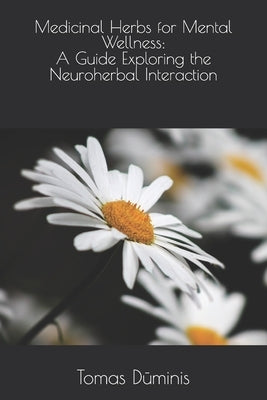 Medicinal Herbs for Mental Wellness: a Guide Exploring the Neuroherbal Interaction by Dūminis, Tomas