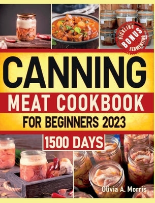Canning Meat Cookbook for Beginners: Preserve Your Meat and Game Safely Delicious and Affordable Traditional Recipes for Long-Term Pantry Staples by Morris, Olivia A.