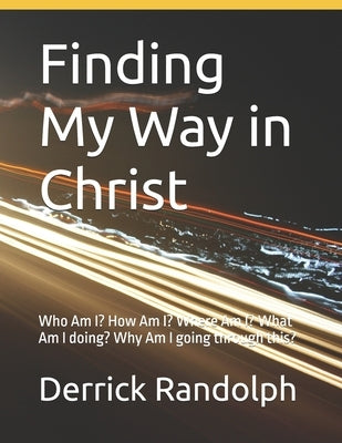 Finding My Way in Christ: Who Am I? How Am I? Where Am I? What Am I doing? Why Am I going through this? by Randolph, Derrick Lamont, Sr.