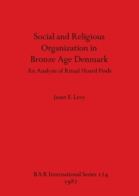 Social and Religious Organization in Bronze Age Denmark: An Analysis of Ritual Hoard Finds by Levy, Janet E.