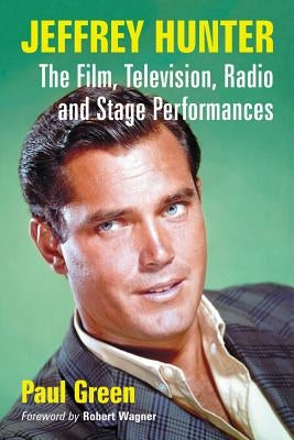 Jeffrey Hunter: The Film, Television, Radio and Stage Performances by Green, Paul