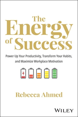 The Energy of Success: Power Up Your Productivity, Transform Your Habits, and Maximize Workplace Motivation by Ahmed, Rebecca
