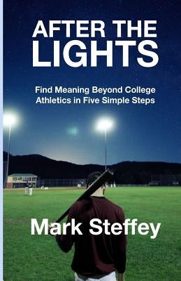 After The Lights: Find meaning beyond college athletics in five simple steps by Steffey, Mark