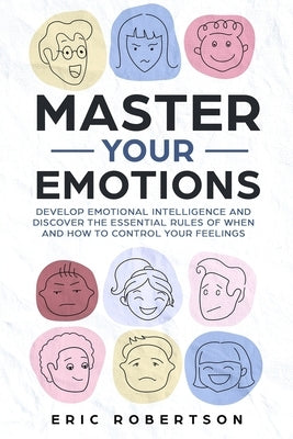 Master Your Emotions: Develop Emotional Intelligence and Discover the Essential Rules of When and How to Control Your Feelings by Robertson, Eric