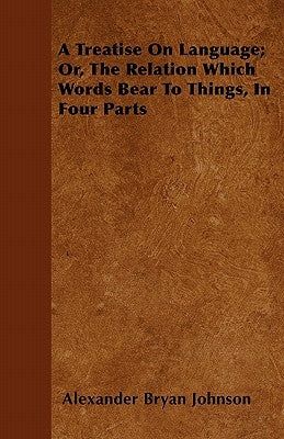 A Treatise on Language; Or, the Relation Which Words Bear to Things, in Four Parts by Johnson, Alexander Bryan