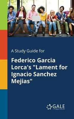 A Study Guide for Federico Garcia Lorca's "Lament for Ignacio Sanchez Mejias" by Gale, Cengage Learning