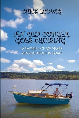 An Old Codger Goes Cruising: Memories of My Years Messing About in Boats by Ludwig, Chick