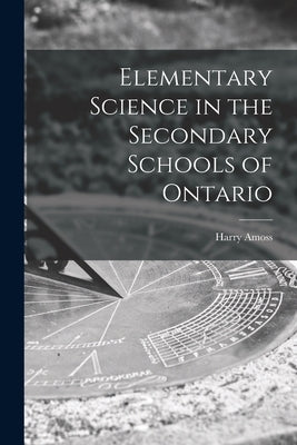 Elementary Science in the Secondary Schools of Ontario [microform] by Amoss, Harry 1880-1964