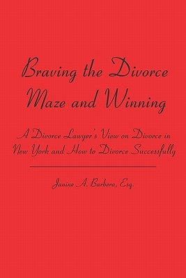 Braving the Divorce Maze and Winning: A Divorce Lawyer's View on Divorce in New York and How to Divorce Successfully by Barbera Esq, Janine A.