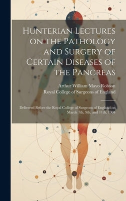 Hunterian Lectures on the Pathology and Surgery of Certain Diseases of the Pancreas: Delivered Before the Royal College of Surgeons of England on Marc by Robson, Arthur William Mayo