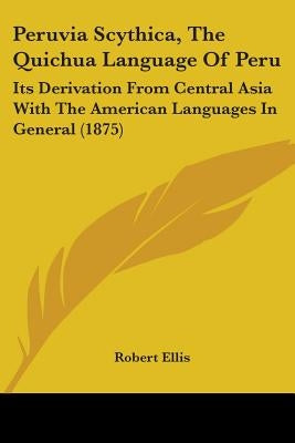 Peruvia Scythica, The Quichua Language Of Peru: Its Derivation From Central Asia With The American Languages In General (1875) by Ellis, Robert