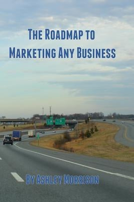 The Roadmap to Marketing Any Business by Morrison, Ashley