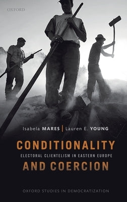 Conditionality & Coercion: Electoral Clientelism in Eastern Europe by Mares, Isabela