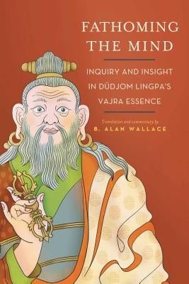 Fathoming the Mind: Inquiry and Insight in Dudjom Lingpa's Vajra Essence by Wallace, B. Alan