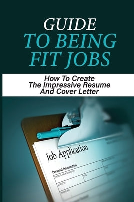 Guide To Being Fit Jobs: How To Create The Impressive Resume And Cover Letter: Attentive Resume Guide by Hyppolite, Lora