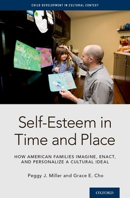 Self-Esteem in Time and Place: How American Families Imagine, Enact, and Personalize a Cultural Ideal by Miller, Peggy J.