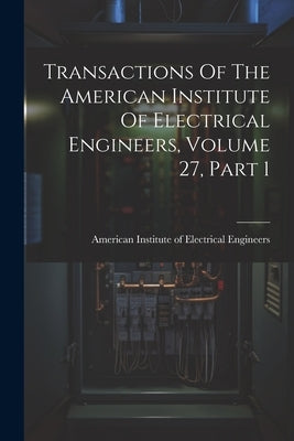 Transactions Of The American Institute Of Electrical Engineers, Volume 27, Part 1 by American Institute of Electrical Engi