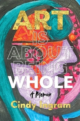Art Is About Being Whole: A Memoir by Ingram, Cindy