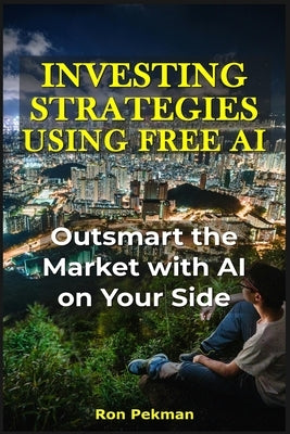 Investing Strategies Using Free AI: Outsmart the Market with AI on Your Side by Pekman