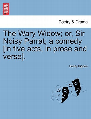The Wary Widow; Or, Sir Noisy Parrat; A Comedy [In Five Acts, in Prose and Verse]. by Higden, Henry