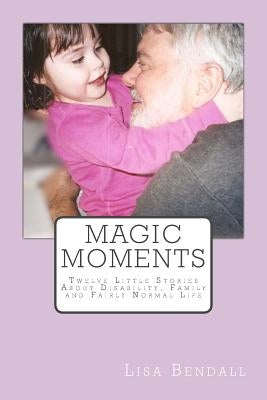 Magic Moments: Twelve Little Stories about Disability, Family and Fairly Normal Life by Bendall, Lisa