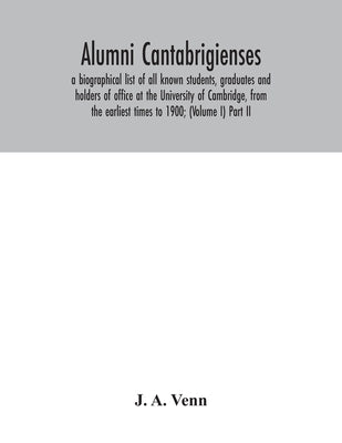 Alumni cantabrigienses; a biographical list of all known students, graduates and holders of office at the University of Cambridge, from the earliest t by A. Venn, J.