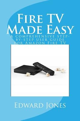 Fire TV Made Easy: A comprehensive step-by-step user guide for Amazon Fire TV by Jones, Edward C.